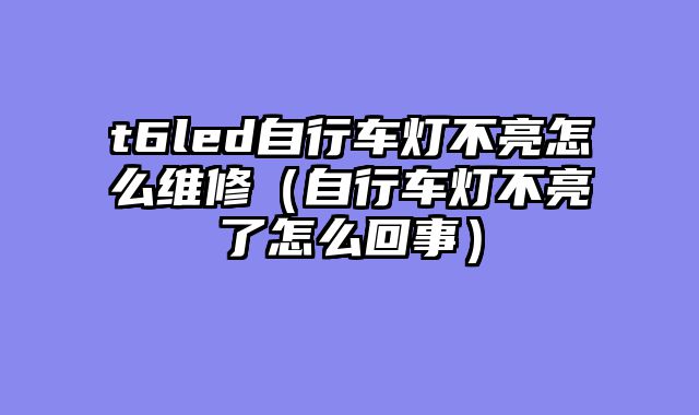 t6led自行车灯不亮怎么维修（自行车灯不亮了怎么回事）