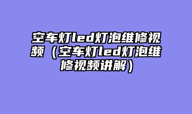 空车灯led灯泡维修视频（空车灯led灯泡维修视频讲解）