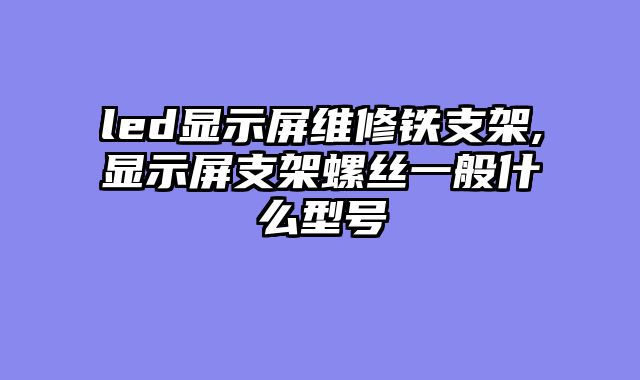 led显示屏维修铁支架,显示屏支架螺丝一般什么型号