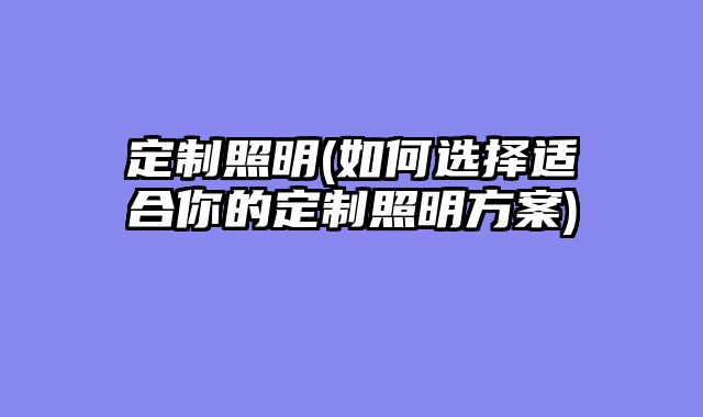 定制照明(如何选择适合你的定制照明方案)