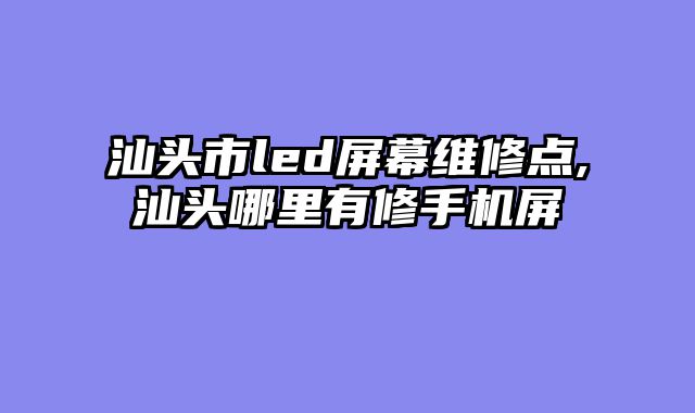 汕头市led屏幕维修点,汕头哪里有修手机屏