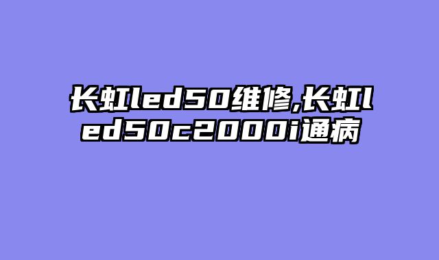 长虹led50维修,长虹led50c2000i通病