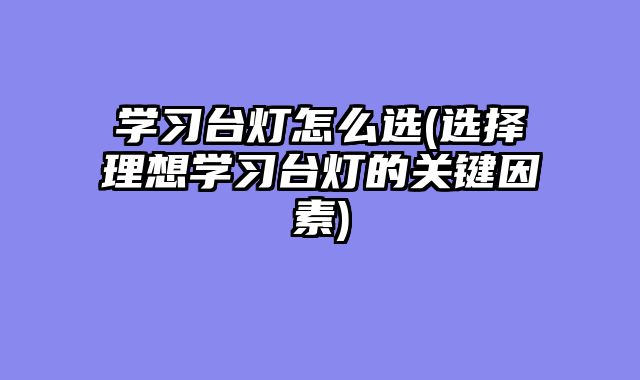 学习台灯怎么选(选择理想学习台灯的关键因素)