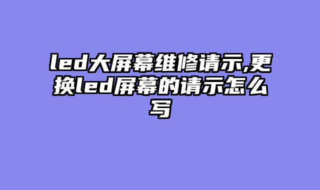 led大屏幕维修请示,更换led屏幕的请示怎么写