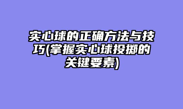 实心球的正确方法与技巧(掌握实心球投掷的关键要素)