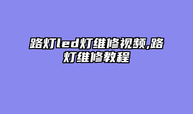 路灯led灯维修视频,路灯维修教程