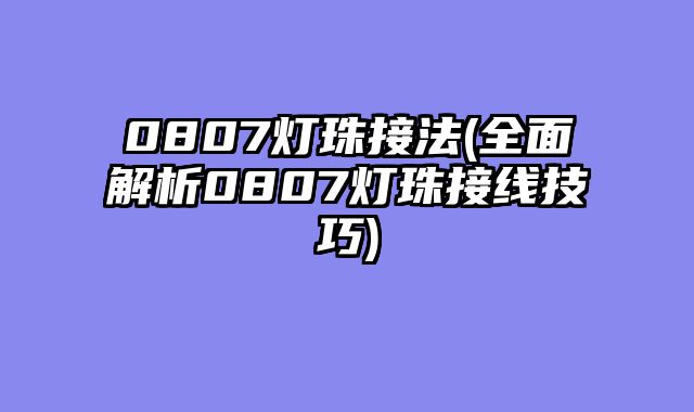 0807灯珠接法(全面解析0807灯珠接线技巧)