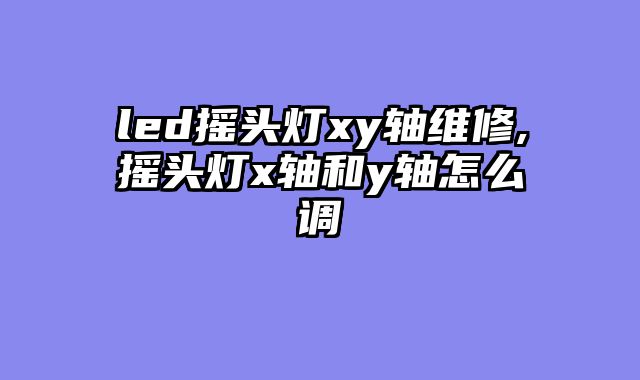led摇头灯xy轴维修,摇头灯x轴和y轴怎么调