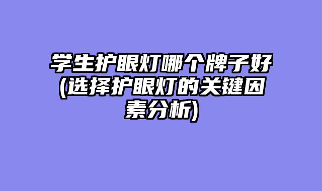 学生护眼灯哪个牌子好(选择护眼灯的关键因素分析)