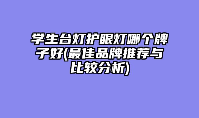 学生台灯护眼灯哪个牌子好(最佳品牌推荐与比较分析)