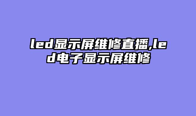 led显示屏维修直播,led电子显示屏维修