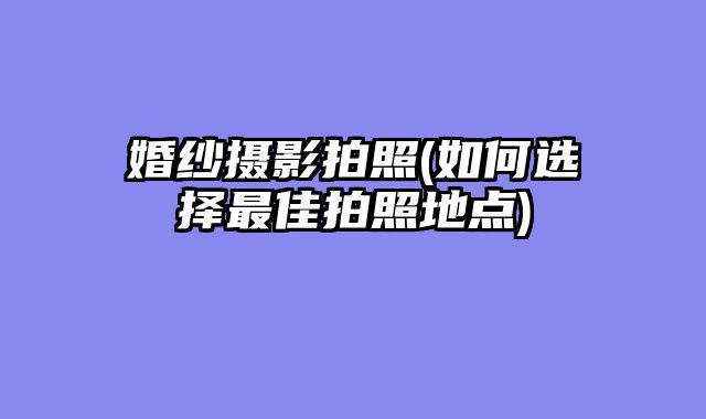 婚纱摄影拍照(如何选择最佳拍照地点)