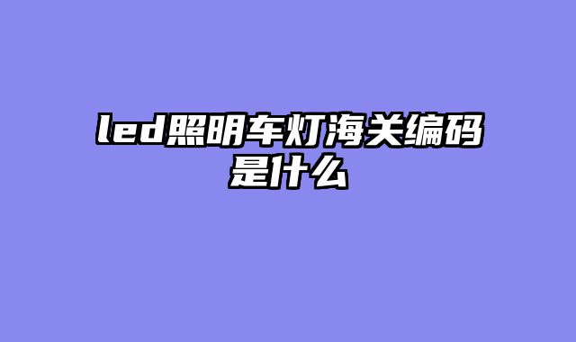 led照明车灯海关编码是什么
