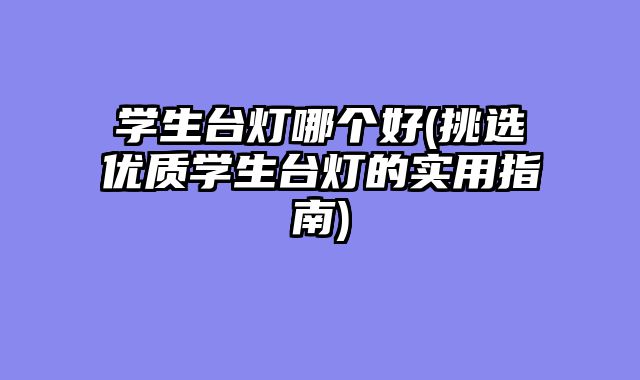 学生台灯哪个好(挑选优质学生台灯的实用指南)