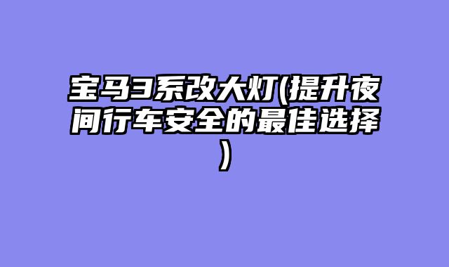 宝马3系改大灯(提升夜间行车安全的最佳选择)