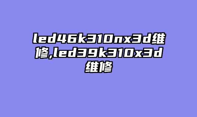 led46k310nx3d维修,led39k310x3d维修