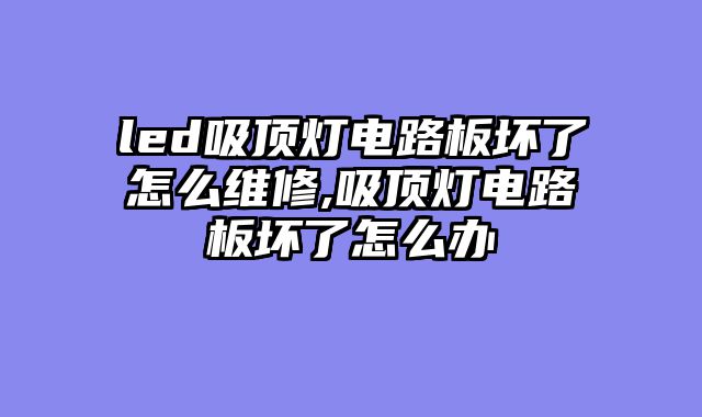 led吸顶灯电路板坏了怎么维修,吸顶灯电路板坏了怎么办