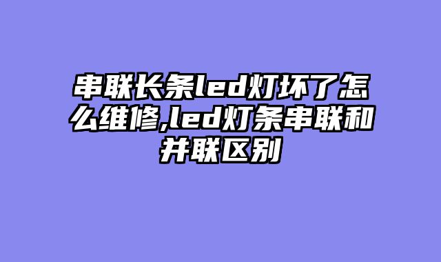 串联长条led灯坏了怎么维修,led灯条串联和并联区别