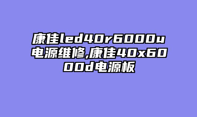 康佳led40r6000u电源维修,康佳40x6000d电源板