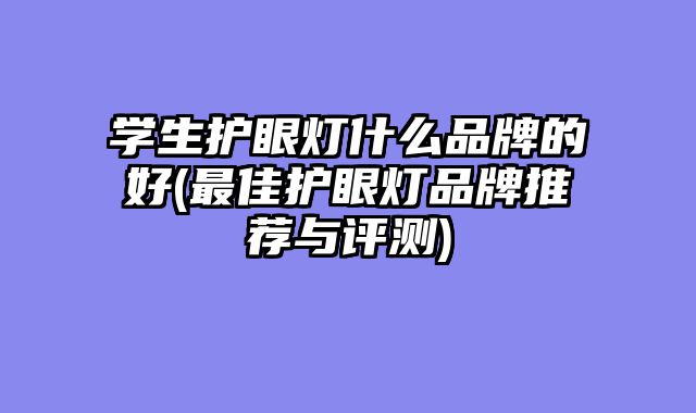 学生护眼灯什么品牌的好(最佳护眼灯品牌推荐与评测)