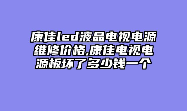 康佳led液晶电视电源维修价格,康佳电视电源板坏了多少钱一个