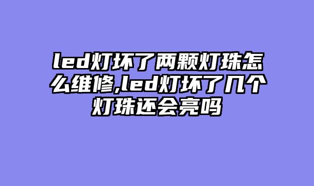 led灯坏了两颗灯珠怎么维修,led灯坏了几个灯珠还会亮吗