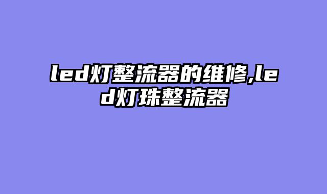 led灯整流器的维修,led灯珠整流器