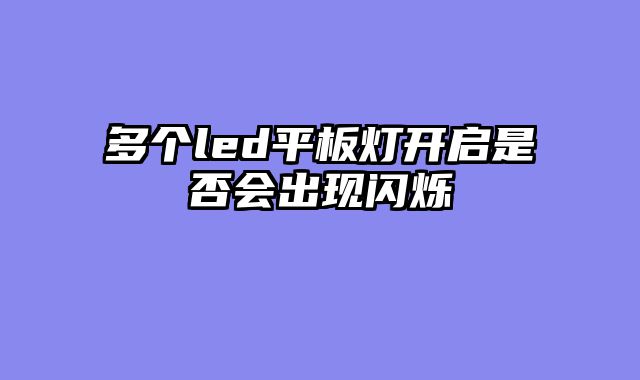 多个led平板灯开启是否会出现闪烁