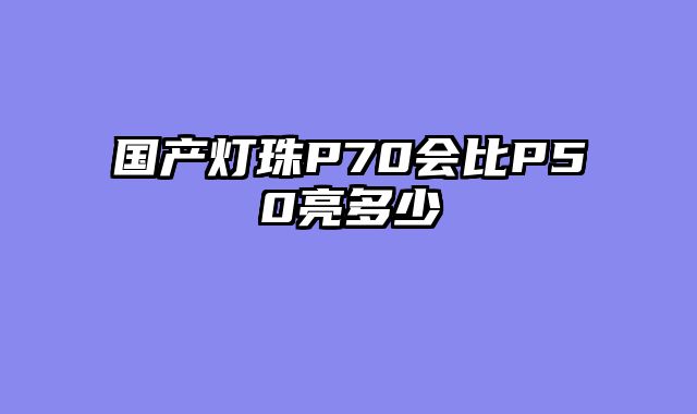 国产灯珠P70会比P50亮多少