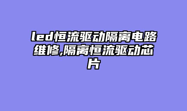 led恒流驱动隔离电路维修,隔离恒流驱动芯片