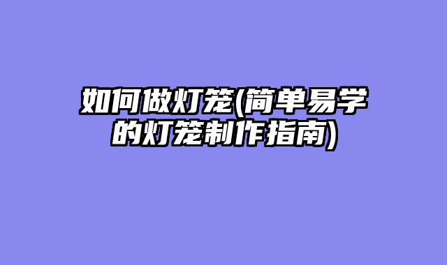 如何做灯笼(简单易学的灯笼制作指南)
