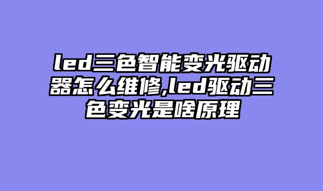 led三色智能变光驱动器怎么维修,led驱动三色变光是啥原理