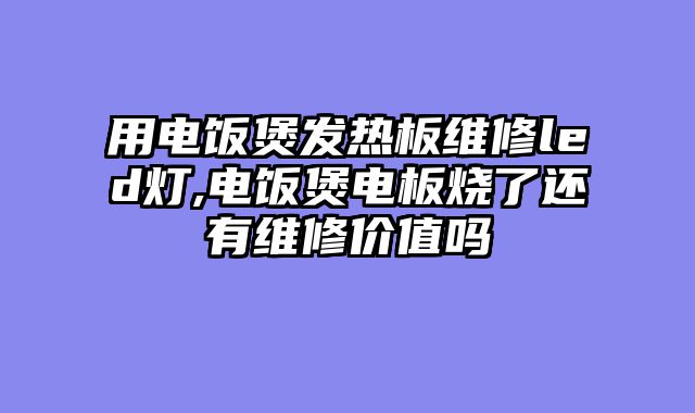 用电饭煲发热板维修led灯,电饭煲电板烧了还有维修价值吗