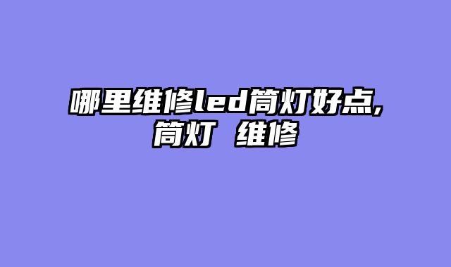 哪里维修led筒灯好点,筒灯 维修