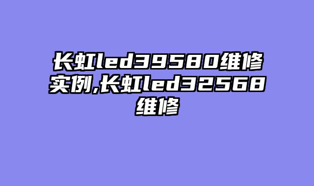 长虹led39580维修实例,长虹led32568维修