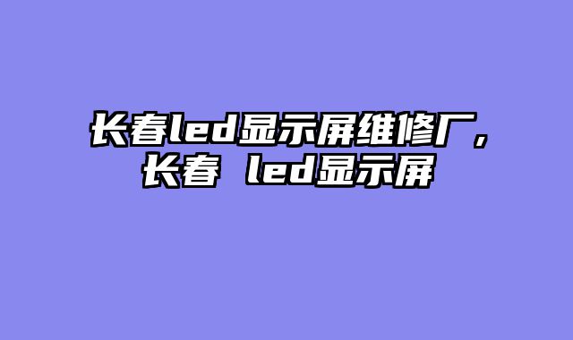 长春led显示屏维修厂,长春 led显示屏