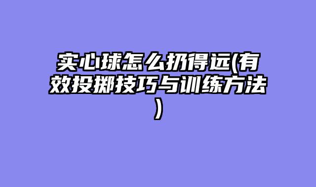 实心球怎么扔得远(有效投掷技巧与训练方法)