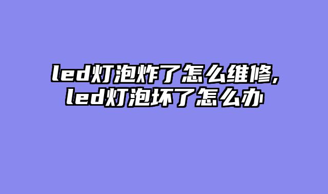 led灯泡炸了怎么维修,led灯泡坏了怎么办