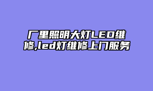 厂里照明大灯LED维修,led灯维修上门服务