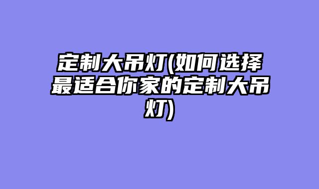 定制大吊灯(如何选择最适合你家的定制大吊灯)