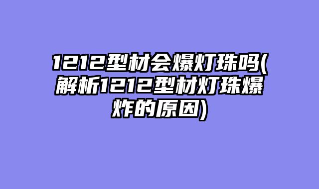1212型材会爆灯珠吗(解析1212型材灯珠爆炸的原因)