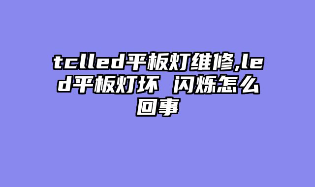 tclled平板灯维修,led平板灯坏 闪烁怎么回事