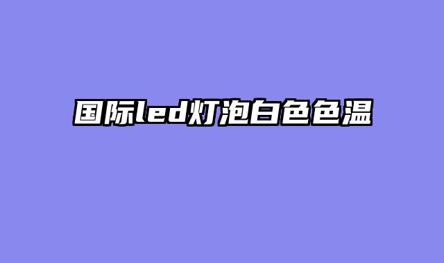 国际led灯泡白色色温
