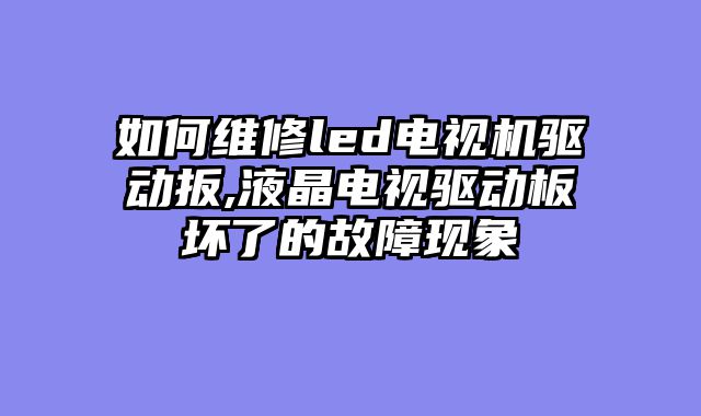 如何维修led电视机驱动扳,液晶电视驱动板坏了的故障现象