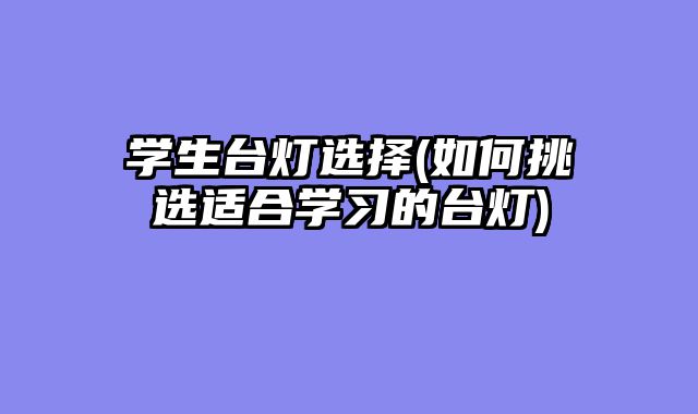 学生台灯选择(如何挑选适合学习的台灯)