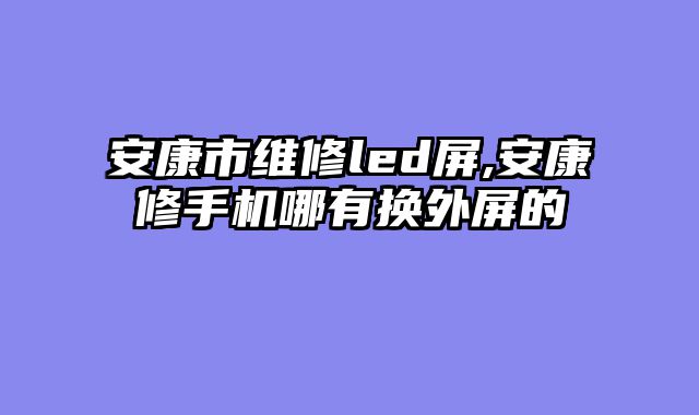 安康市维修led屏,安康修手机哪有换外屏的