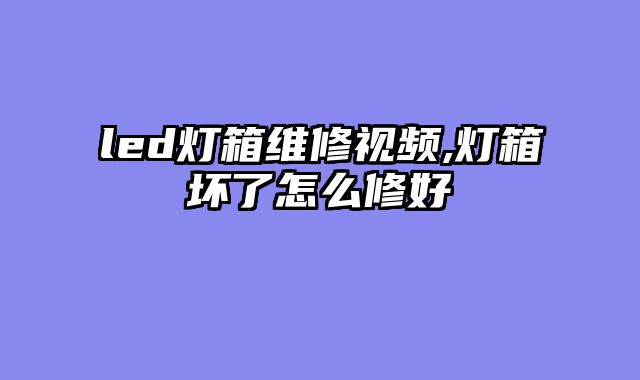 led灯箱维修视频,灯箱坏了怎么修好