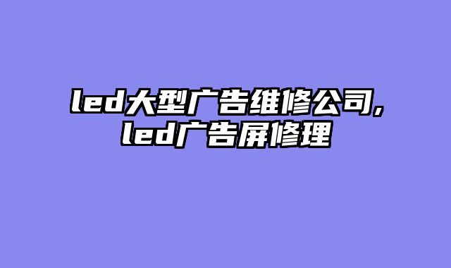 led大型广告维修公司,led广告屏修理
