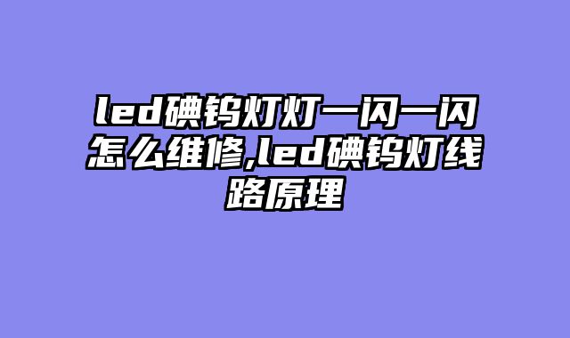 led碘钨灯灯一闪一闪怎么维修,led碘钨灯线路原理