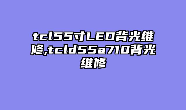 tcl55寸LED背光维修,tcld55a710背光维修
